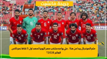 حلم المونديال يبدأ من هنا!.. متى يواجه منتخب مصر إثيوبيا لحصد أول 3 نقاط نحو كأس العالم 2026؟ 1
